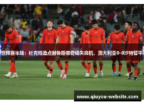 世预赛半场：杜克险造点赫鲁斯蒂奇错失良机，澳大利亚0-0沙特暂平