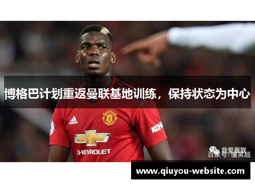 博格巴计划重返曼联基地训练，保持状态为中心