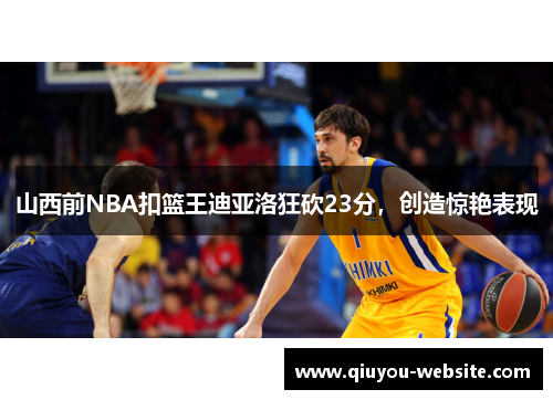 山西前NBA扣篮王迪亚洛狂砍23分,创造惊艳表现