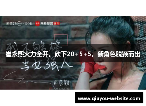 崔永熙火力全开,砍下20+5+5,新角色脱颖而出