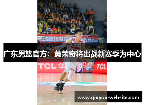 广东男篮官方：黄荣奇将出战新赛季为中心