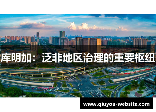 库明加：泛非地区治理的重要枢纽